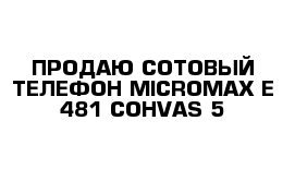 ПРОДАЮ СОТОВЫЙ ТЕЛЕФОН MICROMAХ Е-481 COHVAS 5